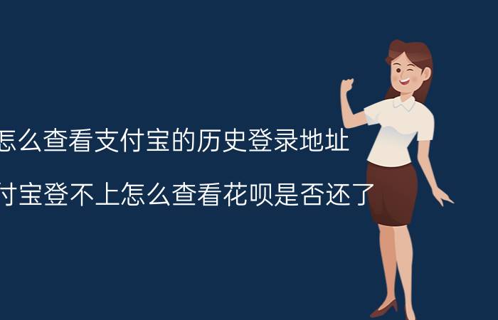 怎么查看支付宝的历史登录地址 支付宝登不上怎么查看花呗是否还了？